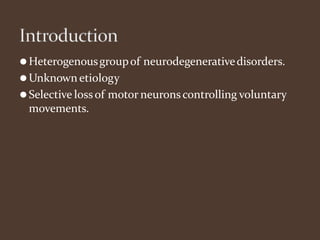 ⚫Heterogenousgroupof neurodegenerativedisorders.
⚫Unknown etiology
⚫Selective lossof motor neuronscontrolling voluntary
movements.
 