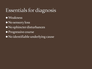 ⚫Weakness
⚫Nosensory loss
⚫Nosphincterdisturbances
⚫Progressivecourse
⚫No identifiable underlying cause
 