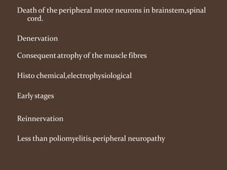 Death of the peripheral motor neurons in brainstem,spinal
cord.
Denervation
Consequentatrophyof the muscle fibres
Histo chemical,electrophysiological
Earlystages
Reinnervation
Less than poliomyelitis.peripheral neuropathy
 
