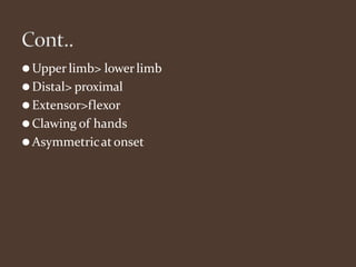 ⚫Upper limb> lowerlimb
⚫Distal> proximal
⚫Extensor>flexor
⚫Clawing of hands
⚫Asymmetricatonset
 
