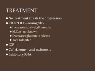 ⚫No treatmentarrests the progression.
⚫RILUZOLE—100mg/day
⚫ Increases survival,18 months
⚫ M.O.A- not known
⚫ Decreasesglutamate release
⚫ well tolerated
⚫IGF –1
⚫Ceftriaxone—anti excitotoxic
⚫Inhibitory RNA
 