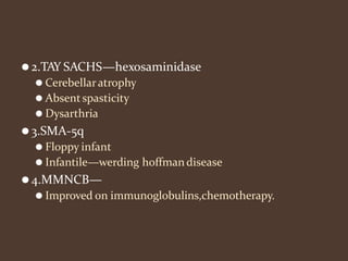 ⚫2.TAY SACHS—hexosaminidase
⚫ Cerebellaratrophy
⚫ Absentspasticity
⚫ Dysarthria
⚫3.SMA-5q
⚫ Floppy infant
⚫ Infantile—werding hoffmandisease
⚫4.MMNCB—
⚫ Improved on immunoglobulins,chemotherapy.
 