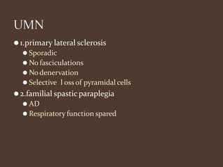 ⚫1.primary lateral sclerosis
⚫ Sporadic
⚫ No fasciculations
⚫ Nodenervation
⚫ Selective l oss of pyramidal cells
⚫2.familial spasticparaplegia
⚫ AD
⚫ Respiratory function spared
 
