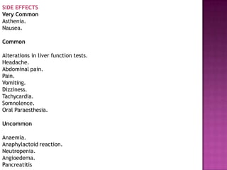SIDE EFFECTS
Very Common
Asthenia.
Nausea.
Common
Alterations in liver function tests.
Headache.
Abdominal pain.
Pain.
Vomiting.
Dizziness.
Tachycardia.
Somnolence.
Oral Paraesthesia.
Uncommon
Anaemia.
Anaphylactoid reaction.
Neutropenia.
Angioedema.
Pancreatitis
 
