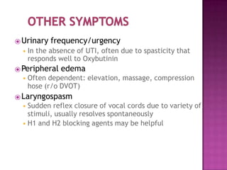⦿Urinary frequency/urgency
◾ In the absence of UTI, often due to spasticity that
responds well to Oxybutinin
⦿Peripheral edema
◾ Often dependent: elevation, massage, compression
hose (r/o DVOT)
⦿Laryngospasm
◾ Sudden reflex closure of vocal cords due to variety of
stimuli, usually resolves spontaneously
◾ H1 and H2 blocking agents may be helpful
 