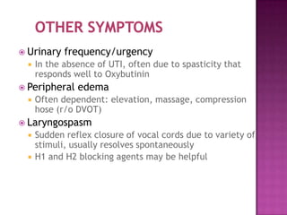  Urinary   frequency/urgency
    In the absence of UTI, often due to spasticity that
     responds well to Oxybutinin
 Peripheral   edema
    Often dependent: elevation, massage, compression
     hose (r/o DVOT)
 Laryngospasm
    Sudden reflex closure of vocal cords due to variety of
     stimuli, usually resolves spontaneously
    H1 and H2 blocking agents may be helpful
 