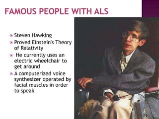  Steven Hawking
 Proved Einstein's Theory
  of Relativity
 He currently uses an
  electric wheelchair to
  get around
 A computerized voice
  synthesizer operated by
  facial muscles in order
  to speak
 
