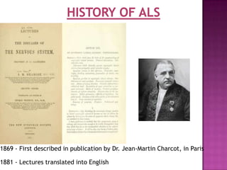 1869 - First described in publication by Dr. Jean-Martin Charcot, in Paris

1881 - Lectures translated into English
 