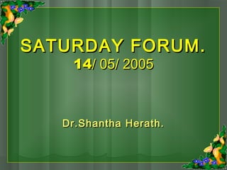 SATURDAY FORUM.SATURDAY FORUM.
1414/ 05/ 2005/ 05/ 2005
Dr.Shantha Herath.Dr.Shantha Herath.
 
