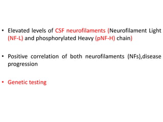 • Elevated levels of CSF neurofilaments (Neurofilament Light
(NF-L) and phosphorylated Heavy (pNF-H) chain)
• Positive correlation of both neurofilaments (NFs),disease
progression
• Genetic testing
 