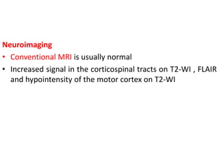 Neuroimaging
• Conventional MRI is usually normal
• Increased signal in the corticospinal tracts on T2-WI , FLAIR
and hypointensity of the motor cortex on T2-WI
 