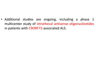 • Additional studies are ongoing, including a phase 1
multicenter study of intrathecal antisense oligonucleotides
in patients with C9ORF72-associated ALS.
 