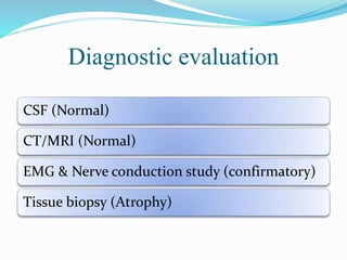 Diagnostic evaluation
CSF (Normal)
CT/MRI (Normal)
EMG & Nerve conduction study (confirmatory)
Tissue biopsy (Atrophy)
 