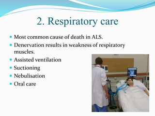2. Respiratory care
 Most common cause of death in ALS.
 Denervation results in weakness of respiratory
muscles.
 Assisted ventilation
 Suctioning
 Nebulisation
 Oral care
 