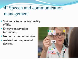 4. Speech and communication
management
 Serious factor reducing quality
of life.
 Energy conservation
techniques.
 Non verbal communication.
 Assisted and augmented
devices.
 
