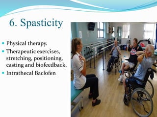 6. Spasticity
 Physical therapy.
 Therapeutic exercises,
stretching, positioning,
casting and biofeedback.
 Intrathecal Baclofen
 