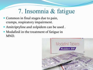 7. Insomnia & fatigue
 Common in final stages due to pain,
cramps, respiratory impairment.
 Amitriptyline and zolpidem can be used .
 Modafinil in the treatment of fatigue in
MND.
 