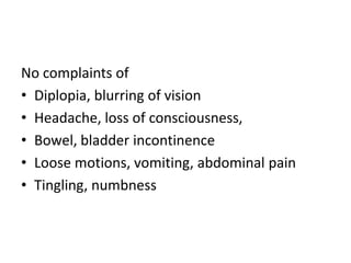 No complaints of
• Diplopia, blurring of vision
• Headache, loss of consciousness,
• Bowel, bladder incontinence
• Loose motions, vomiting, abdominal pain
• Tingling, numbness
 