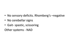 • No sensory deficits. Rhomberg’s –negative
• No cerebellar signs
• Gait- spastic, scissoring
Other systems - NAD
 