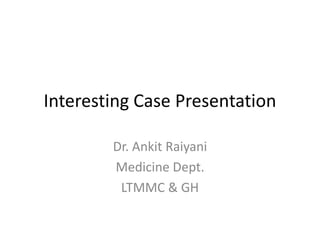 Interesting Case Presentation

        Dr. Ankit Raiyani
        Medicine Dept.
         LTMMC & GH
 
