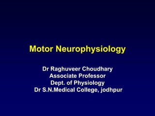 Motor Neurophysiology
Dr Raghuveer Choudhary
Associate Professor
Dept. of Physiology
Dr S.N.Medical College, jodhpur
 