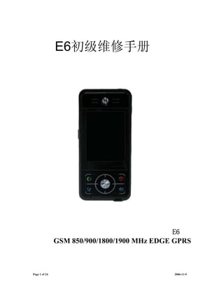 E6初级维修手册




                                              E6
               GSM 850/900/1800/1900 MHz EDGE GPRS



Page 1 of 24                                 2006-11-9
 