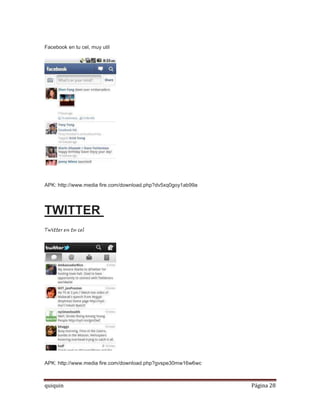 Facebook en tu cel, muy util




APK: http://www.media fire.com/download.php?dv5xq0goy1ab99a




TWITTER
Twitter en tu cel




APK: http://www.media fire.com/download.php?gvspe30mw16w6wc



quiquin                                                       Página 28
 