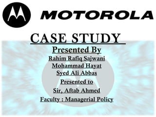 CASE STUDY 
Presented By 
Rahim Rafiq Sajwani 
Mohammad Hayat 
Syed Ali Abbas 
Presented to 
Sir, Aftab Ahmed 
Faculty : Managerial Policy 
 