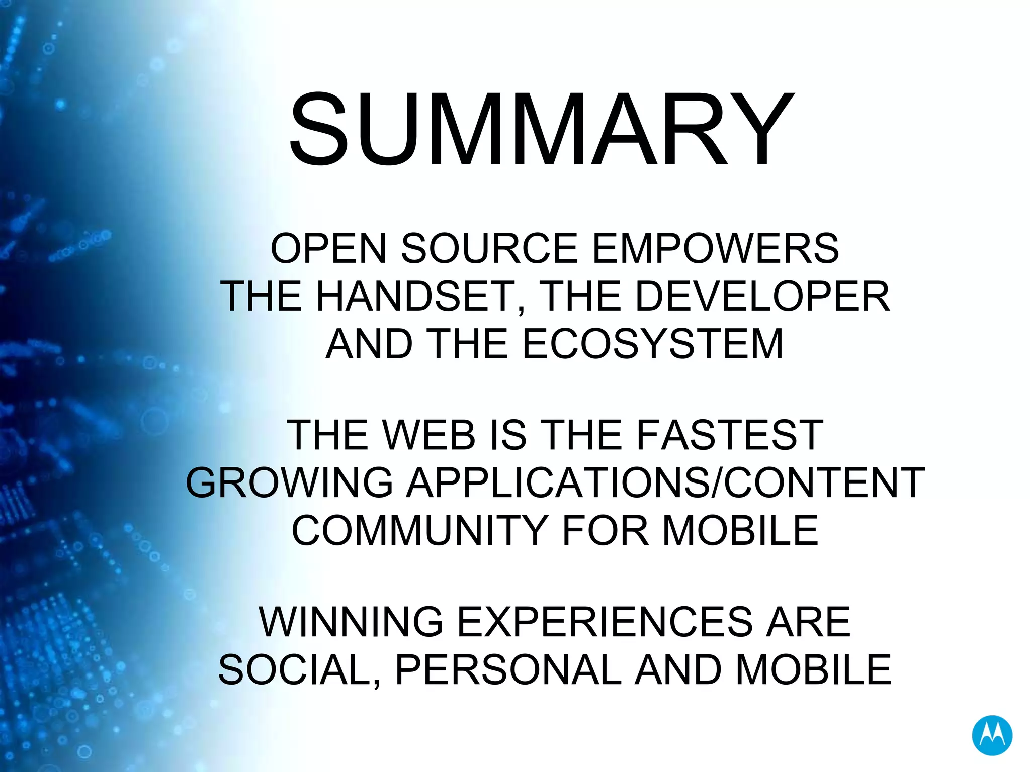 OPEN SOURCE EMPOWERS THE HANDSET, THE DEVELOPER AND THE ECOSYSTEM THE WEB IS THE FASTEST GROWING APPLICATIONS/CONTENT COMMUNITY FOR MOBILE WINNING EXPERIENCES ARE SOCIAL, PERSONAL AND MOBILE SUMMARY  
