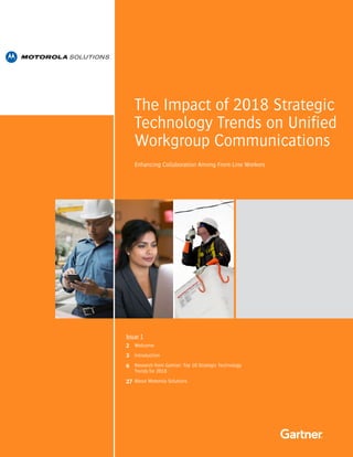 Enhancing Collaboration Among Front-Line Workers
Issue 1
2
3
6
27
The Impact of 2018 Strategic
Technology Trends on Unified
Workgroup Communications
Welcome
Introduction
Research from Gartner: Top 10 Strategic Technology
Trends for 2018	
About Motorola Solutions
 