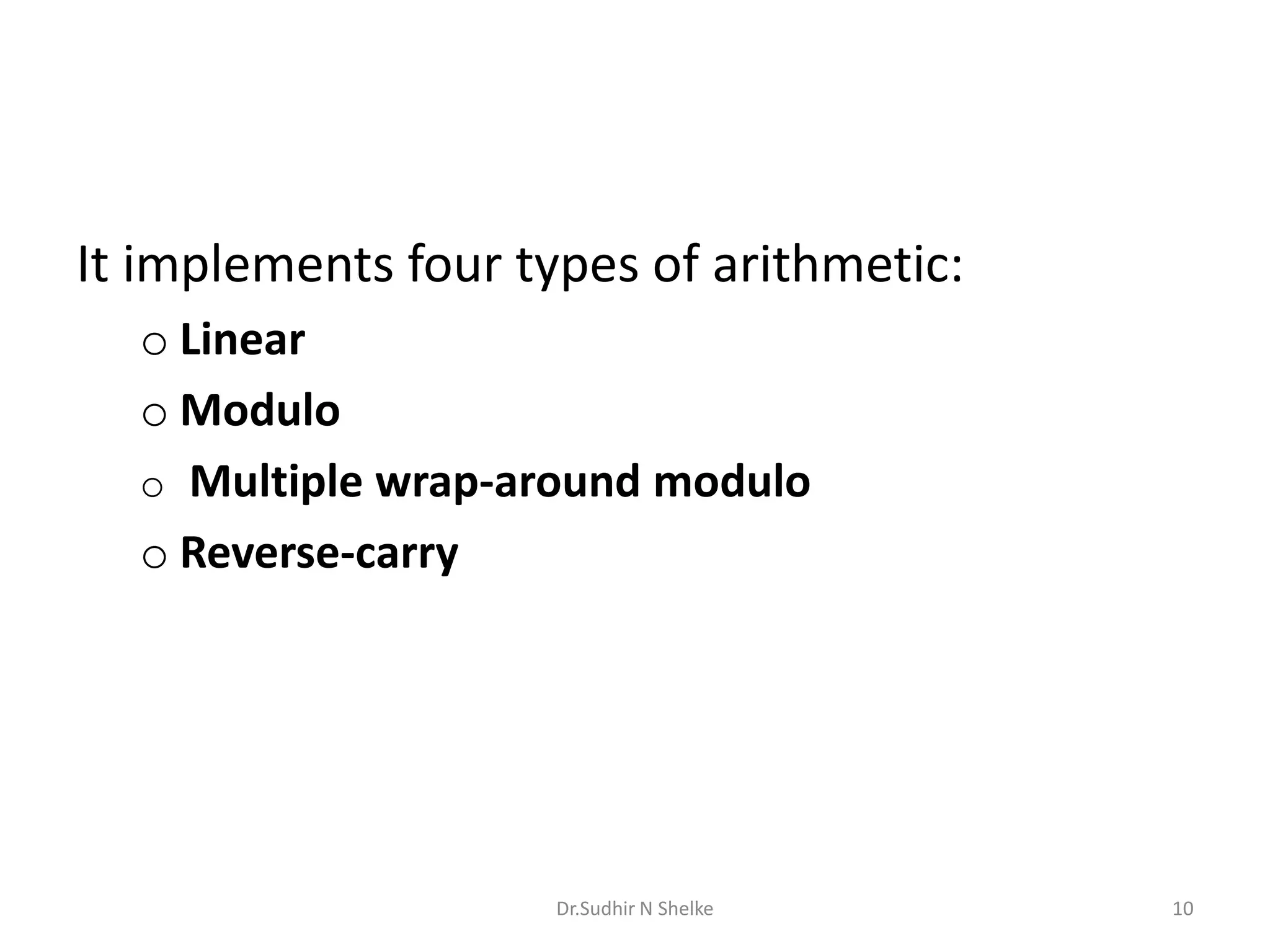 It implements four types of arithmetic:
o Linear
o Modulo
o Multiple wrap-around modulo
o Reverse-carry
Dr.Sudhir N Shelke 10
 