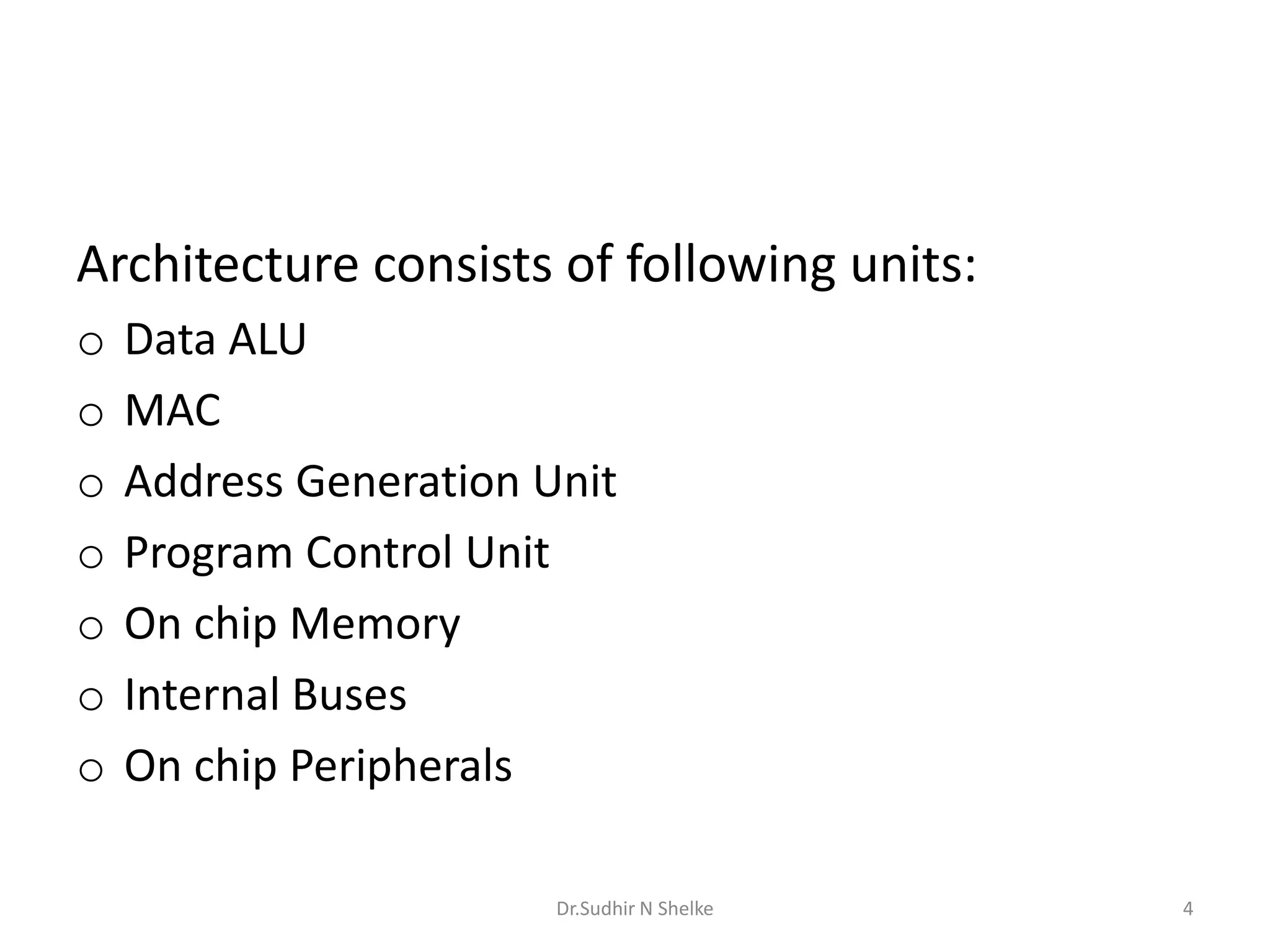 Architecture consists of following units:
o Data ALU
o MAC
o Address Generation Unit
o Program Control Unit
o On chip Memory
o Internal Buses
o On chip Peripherals
Dr.Sudhir N Shelke 4
 