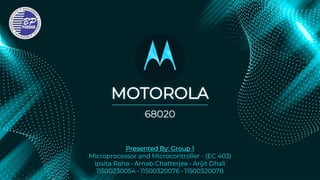 MOTOROLA
Presented By: Group 1
Microprocessor and Microcontroller - (EC 403)
Ipsita Raha • Arnab Chatterjee • Arijit Dhali
11500230054 • 11500320076 • 11500320078
68020
 