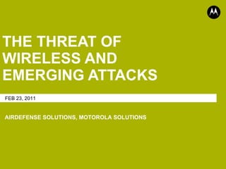 THE THREAT OF WIRELESS AND EMERGING ATTACKS FEB 23, 2011 AIRDEFENSE SOLUTIONS, MOTOROLA SOLUTIONS 