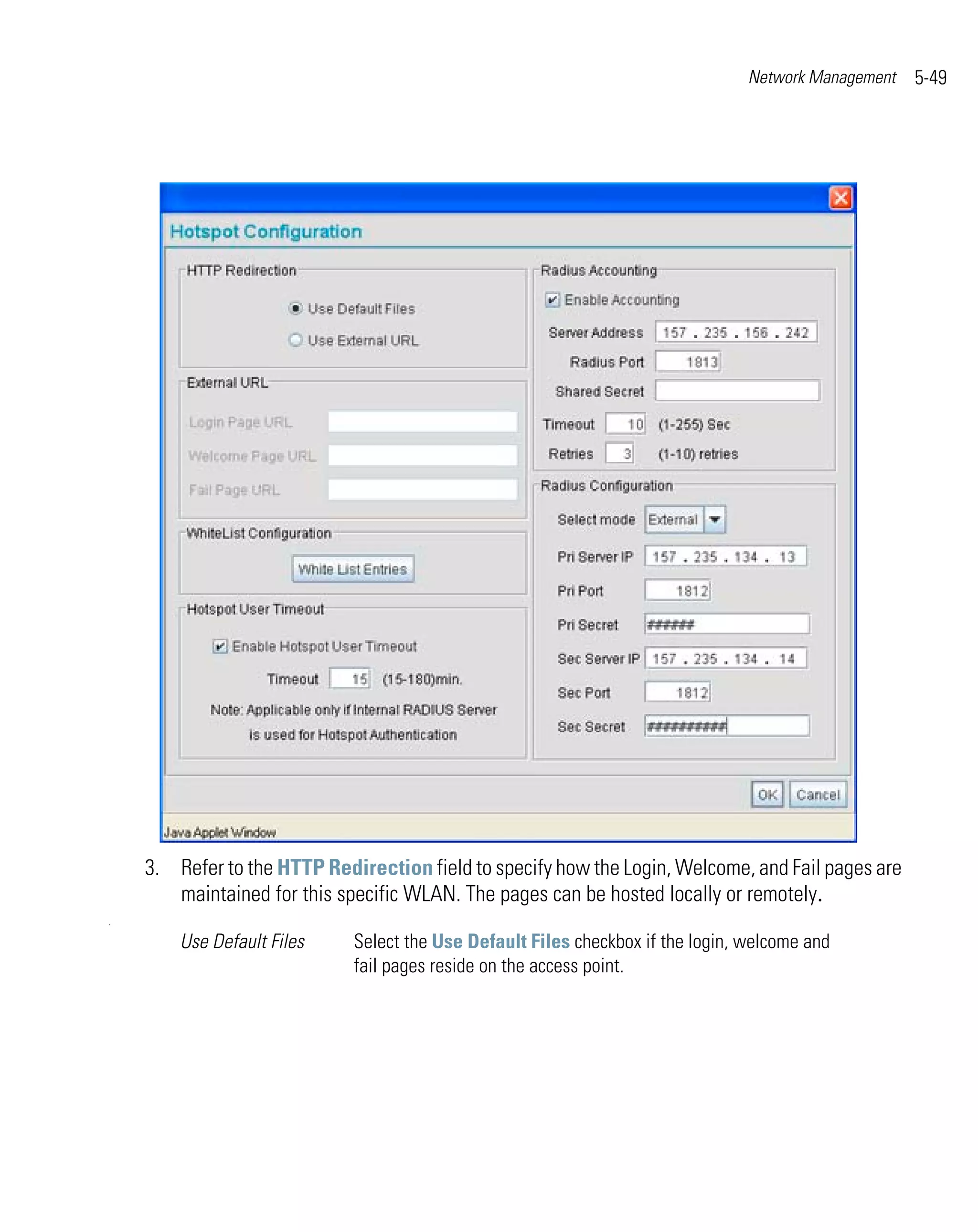 Network Management   5-49




    3. Refer to the HTTP Redirection field to specify how the Login, Welcome, and Fail pages are
       maintained for this specific WLAN. The pages can be hosted locally or remotely.
.

        Use Default Files    Select the Use Default Files checkbox if the login, welcome and
                             fail pages reside on the access point.
 