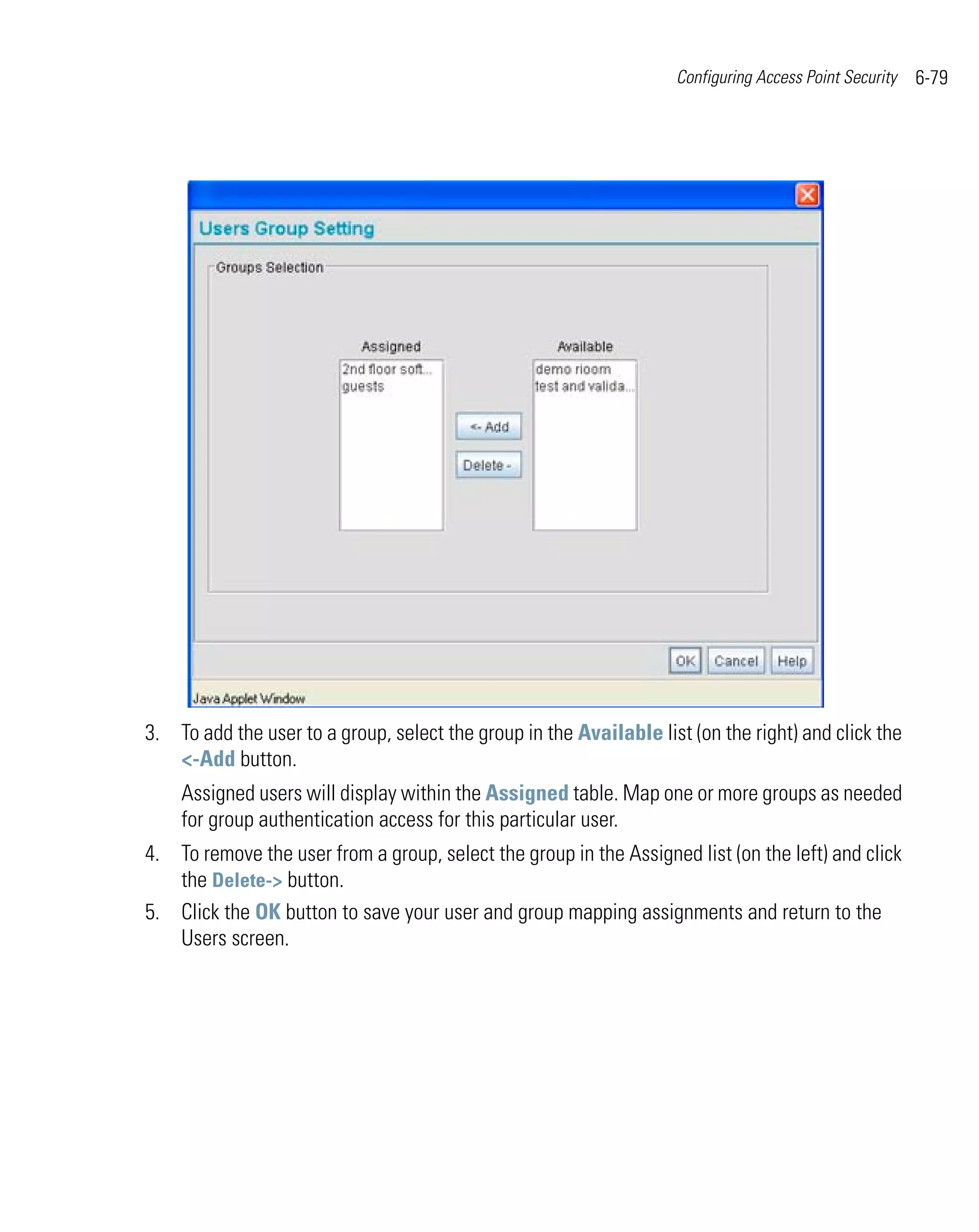 Configuring Access Point Security   6-79




3. To add the user to a group, select the group in the Available list (on the right) and click the
   <-Add button.
    Assigned users will display within the Assigned table. Map one or more groups as needed
    for group authentication access for this particular user.
4. To remove the user from a group, select the group in the Assigned list (on the left) and click
   the Delete-> button.
5. Click the OK button to save your user and group mapping assignments and return to the
   Users screen.
 