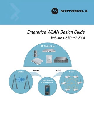 M

        Enterprise WLAN Design Guide
                           Volume 1.2 March 2008

                  RF Switching




           WLAN                  RFID
WiMax                                   Mesh



                  Fixed Mobile
                  Convergence
 