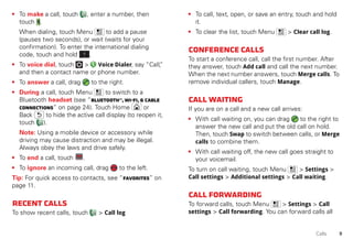 9Calls
• To make a call, touch , enter a number, then
touch .
When dialing, touch Menu to add a pause
(pauses two seconds), or wait (waits for your
confirmation). To enter the international dialing
code, touch and hold .
• To voice dial, touch > Voice Dialer, say “Call,”
and then a contact name or phone number.
• To answer a call, drag to the right.
• During a call, touch Menu to switch to a
Bluetooth headset (see “Bluetooth™,Wi-Fi,&cable
connections” on page 24). Touch Home or
Back to hide the active call display (to reopen it,
touch ).
Note: Using a mobile device or accessory while
driving may cause distraction and may be illegal.
Always obey the laws and drive safely.
• To end a call, touch .
• To ignore an incoming call, drag to the left.
Tip: For quick access to contacts, see “Favorites” on
page 11.
Recentcalls
To show recent calls, touch > Call log
0
+
End call
• To call, text, open, or save an entry, touch and hold
it.
• To clear the list, touch Menu > Clear call log.
Conferencecalls
To start a conference call, call the first number. After
they answer, touch Add call and call the next number.
When the next number answers, touch Merge calls. To
remove individual callers, touch Manage.
Callwaiting
If you are on a call and a new call arrives:
• With call waiting on, you can drag to the right to
answer the new call and put the old call on hold.
Then, touch Swap to switch between calls, or Merge
calls to combine them.
• With call waiting off, the new call goes straight to
your voicemail.
To turn on call waiting, touch Menu > Settings >
Call settings > Additional settings > Call waiting.
Callforwarding
To forward calls, touch Menu > Settings > Call
settings > Call forwarding. You can forward calls all
 