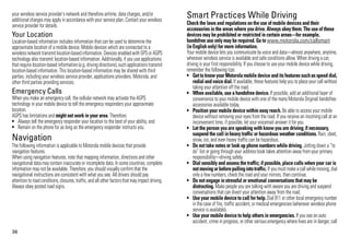 36
your wireless service provider's network and therefore airtime, data charges, and/or
additional charges may apply in accordance with your service plan. Contact your wireless
service provider for details.
Your Location
Location-based information includes information that can be used to determine the
approximate location of a mobile device. Mobile devices which are connected to a
wirelessnetworktransmit location-basedinformation. Devices enabled with GPSor AGPS
technology also transmit location-based information. Additionally, if you use applications
that require location-based information (e.g.driving directions),such applicationstransmit
location-based information. This location-based information may be shared with third
parties, including your wireless service provider, applications providers, Motorola, and
other third parties providing services.
Emergency Calls
When you make an emergency call, the cellular network may activate the AGPS
technology in your mobile device to tell the emergency responders your approximate
location.
AGPS has limitations and might not work in your area. Therefore:
• Always tell the emergency responder your location to the best of your ability; and
• Remain on the phone for as long as the emergency responder instructs you.
NavigationNavigation
The following information is applicable to Motorola mobile devices that provide
navigation features.
When using navigation features, note that mapping information, directions and other
navigational data may contain inaccurate or incomplete data. In some countries, complete
information may not be available. Therefore, you should visually confirm that the
navigational instructions are consistent with what you see. All drivers should pay
attentionto roadconditions,closures, traffic, andall otherfactorsthat mayimpact driving.
Always obey posted road signs.
Smart Practices While DrivingDriving Safety
Check the laws and regulations on the use of mobile devices and their
accessories in the areas where you drive. Always obey them. The use of these
devices may be prohibited or restricted in certain areas—for example,
handsfree use only may be required. Go to www.motorola.com/callsmart
(in English only) for more information.
Your mobile device lets you communicate by voice and data—almost anywhere, anytime,
wherever wireless service is available and safe conditions allow. When driving a car,
driving is your first responsibility. If you choose to use your mobile device while driving,
remember the following tips:
• Getto knowyour Motorola mobile device and itsfeaturessuchas speed dial,
redial and voice dial. If available, these features help you to place your call without
taking your attention off the road.
• When available, use a handsfree device. If possible, add an additional layer of
convenience to your mobile device with one of the many Motorola Original handsfree
accessories available today.
• Position your mobile device within easy reach. Be able to access your mobile
device without removing your eyes from the road. If you receive an incoming call at an
inconvenient time, if possible, let your voicemail answer it for you.
• Let the person you are speaking with knowyou are driving; if necessary,
suspend the call in heavy traffic or hazardous weather conditions. Rain, sleet,
snow, ice, and even heavy traffic can be hazardous.
• Do not take notes or look up phone numbers while driving. Jotting down a “to
do” list or going through your address book takes attention away from your primary
responsibility—driving safely.
• Dial sensibly and assess the traffic; if possible, place calls when your car is
notmoving orbeforepullingintotraffic. If youmust make acall while moving, dial
only a few numbers, check the road and your mirrors, then continue.
• Do not engage in stressful or emotional conversations that may be
distracting. Make people you are talking with aware you are driving and suspend
conversations that can divert your attention away from the road.
• Use your mobile device to call for help. Dial 911 or other local emergency number
in the case of fire, traffic accident, or medical emergencies (wherever wireless phone
service is available).
• Use your mobile device to help others in emergencies. If you see an auto
accident, crime in progress, or other serious emergency where lives are in danger, call
 