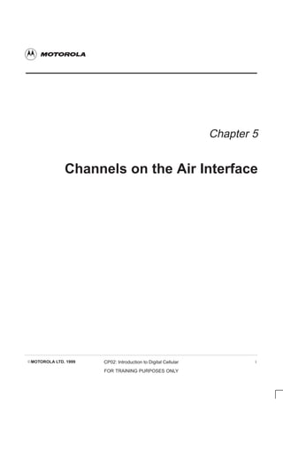 EMOTOROLA LTD. 1999 CP02: Introduction to Digital Cellular
FOR TRAINING PURPOSES ONLY
i
Chapter 5
Channels on the Air Interface
 
