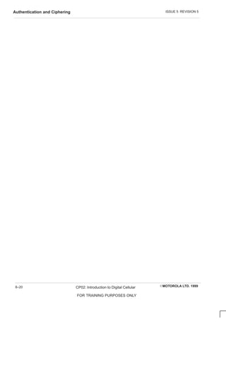 ISSUE 5 REVISION 5
Authentication and Ciphering
EMOTOROLA LTD. 1999
CP02: Introduction to Digital Cellular
FOR TRAINING PURPOSES ONLY
8–20
 