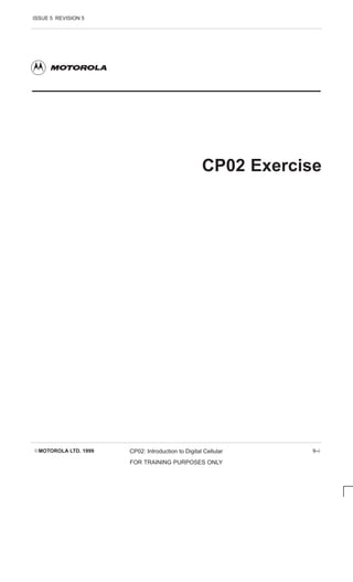 ISSUE 5 REVISION 5
EMOTOROLA LTD. 1999 CP02: Introduction to Digital Cellular
FOR TRAINING PURPOSES ONLY
9–i
CP02 Exercise
 