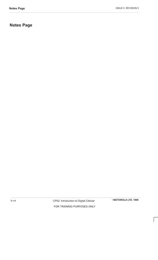 ISSUE 5 REVISION 5
Notes Page
EMOTOROLA LTD. 1999
CP02: Introduction to Digital Cellular
FOR TRAINING PURPOSES ONLY
9–viii
Notes Page
 