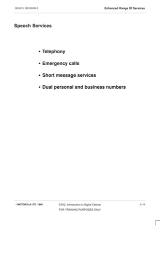 ISSUE 5 REVISION 5 Enhanced Range Of Services
EMOTOROLA LTD. 1999 CP02: Introduction to Digital Cellular
FOR TRAINING PURPOSES ONLY
2–19
Speech Services
S   
S     
S        
S         
 