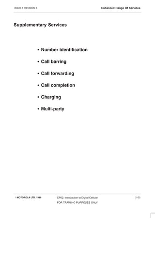 ISSUE 5 REVISION 5 Enhanced Range Of Services
EMOTOROLA LTD. 1999 CP02: Introduction to Digital Cellular
FOR TRAINING PURPOSES ONLY
2–23
Supplementary Services
S    
S   
S   
S    
S   
S   
 