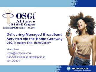 Delivering Managed Broadband
Services via the Home Gateway
OSGi in Action: Shell HomeGenie™
Vince Izzo
vizzo@motorola.com
Director, Business Development
10/12/2004
 