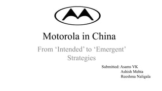 Motorola in China
From ‘Intended’ to ‘Emergent’
Strategies
Submitted: Asams VK
Ashish Mehta
Reeshma Naligala
 