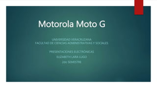 Motorola Moto G
UNIVERSIDAD VERACRUZANA
FACULTAD DE CIENCIAS ADMINISTRATIVAS Y SOCIALES
PRESENTACIONES ELECTRÓNICAS
ELIZABETH LARA LUGO
2do SEMESTRE
 