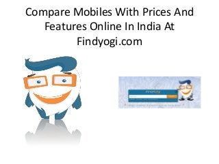 Compare Mobiles With Prices And
Features Online In India At
Findyogi.com
 