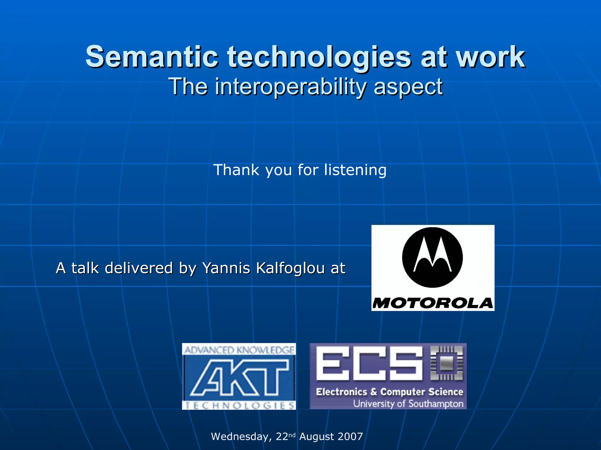 Semantic technologies at work The interoperability aspect A talk delivered by Yannis Kalfoglou at  Wednesday, 22 nd  August 2007  Thank you for listening  